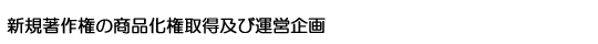新規著作権の商品化権取得及び運営企画